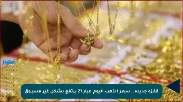 قفزة جديدة.. سعر الذهب اليوم عيار 21 يرتفع بشكل غير مسبوق